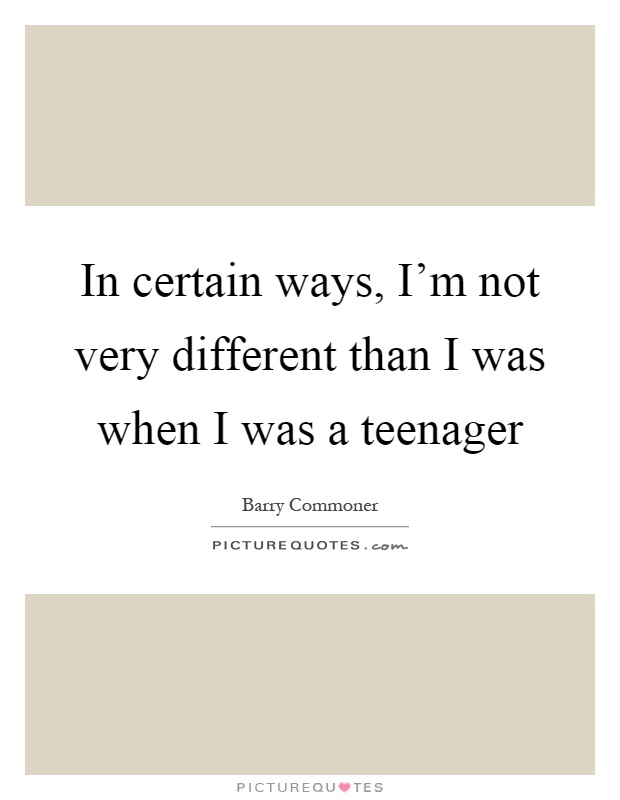 In certain ways, I'm not very different than I was when I was a teenager Picture Quote #1