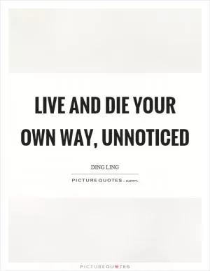 Live and die your own way, unnoticed Picture Quote #1