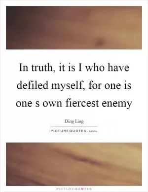 In truth, it is I who have defiled myself, for one is one s own fiercest enemy Picture Quote #1