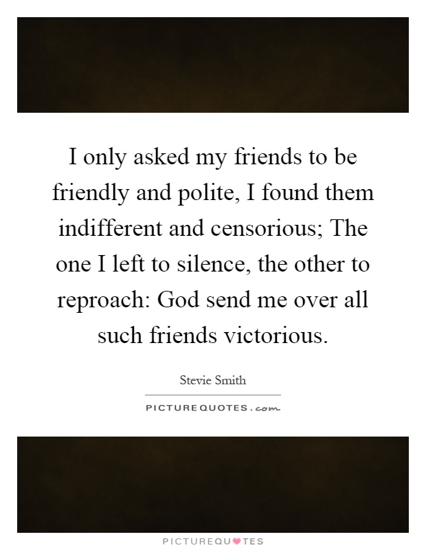 I only asked my friends to be friendly and polite, I found them indifferent and censorious; The one I left to silence, the other to reproach: God send me over all such friends victorious Picture Quote #1