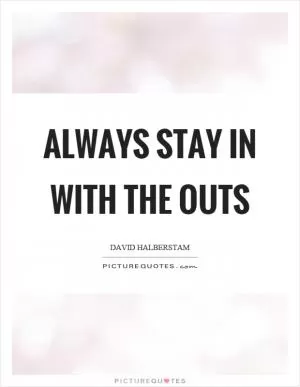 Always stay in with the outs Picture Quote #1
