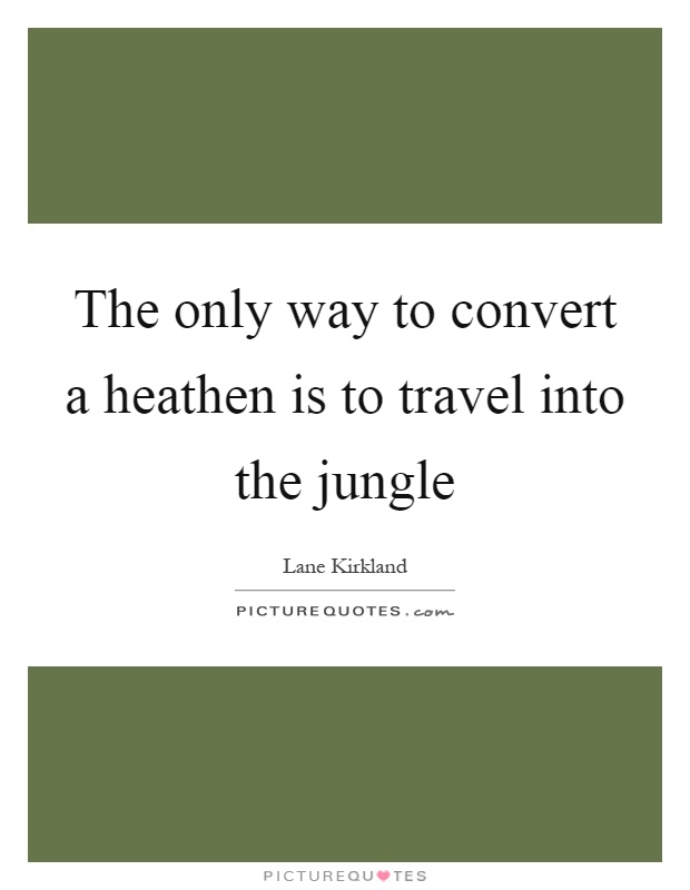 The only way to convert a heathen is to travel into the jungle Picture Quote #1