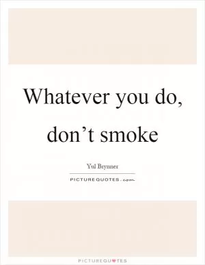 Whatever you do, don’t smoke Picture Quote #1