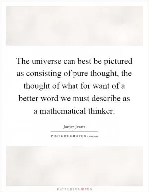 The universe can best be pictured as consisting of pure thought, the thought of what for want of a better word we must describe as a mathematical thinker Picture Quote #1