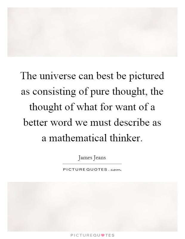 The universe can best be pictured as consisting of pure thought, the thought of what for want of a better word we must describe as a mathematical thinker Picture Quote #1