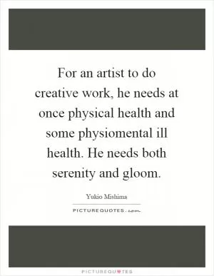 For an artist to do creative work, he needs at once physical health and some physiomental ill health. He needs both serenity and gloom Picture Quote #1
