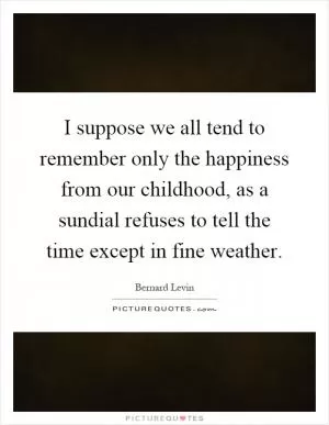 I suppose we all tend to remember only the happiness from our childhood, as a sundial refuses to tell the time except in fine weather Picture Quote #1