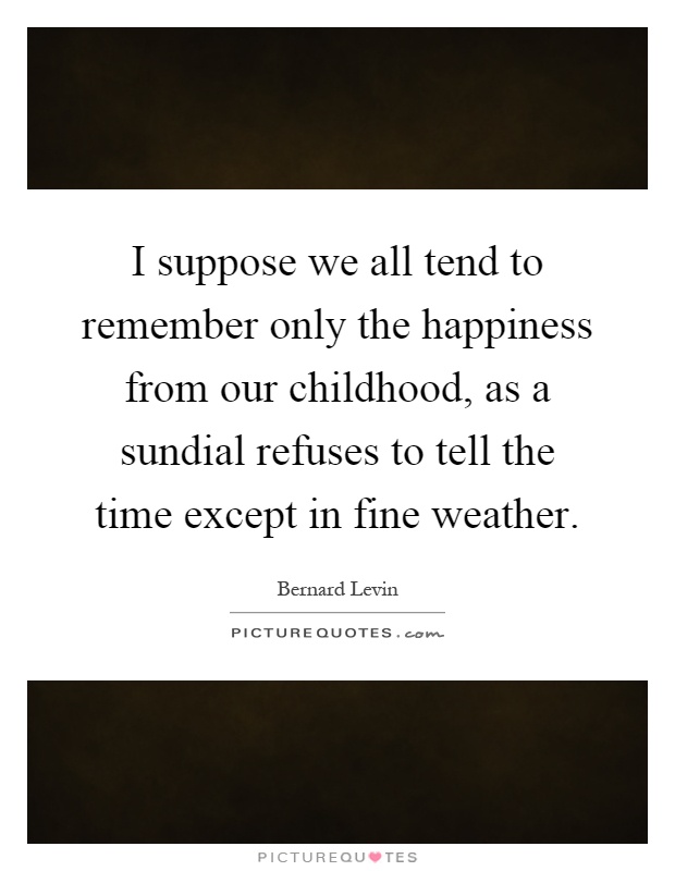 I suppose we all tend to remember only the happiness from our childhood, as a sundial refuses to tell the time except in fine weather Picture Quote #1
