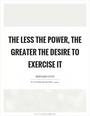 The less the power, the greater the desire to exercise it Picture Quote #1