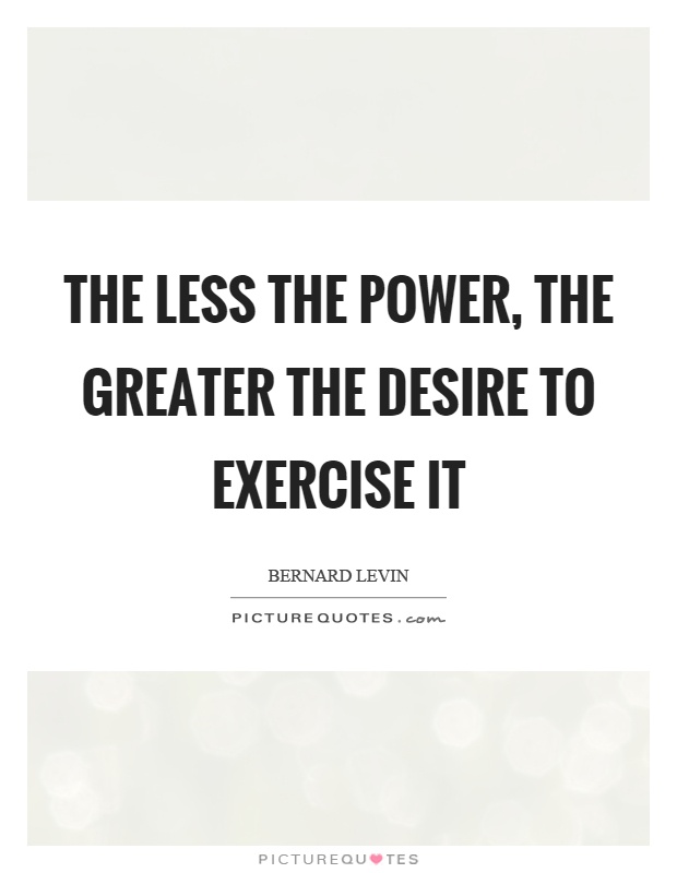 The less the power, the greater the desire to exercise it Picture Quote #1