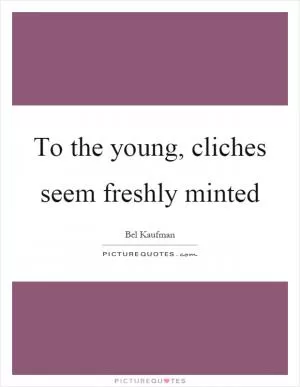 To the young, cliches seem freshly minted Picture Quote #1