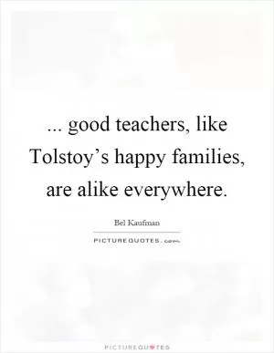 ... good teachers, like Tolstoy’s happy families, are alike everywhere Picture Quote #1