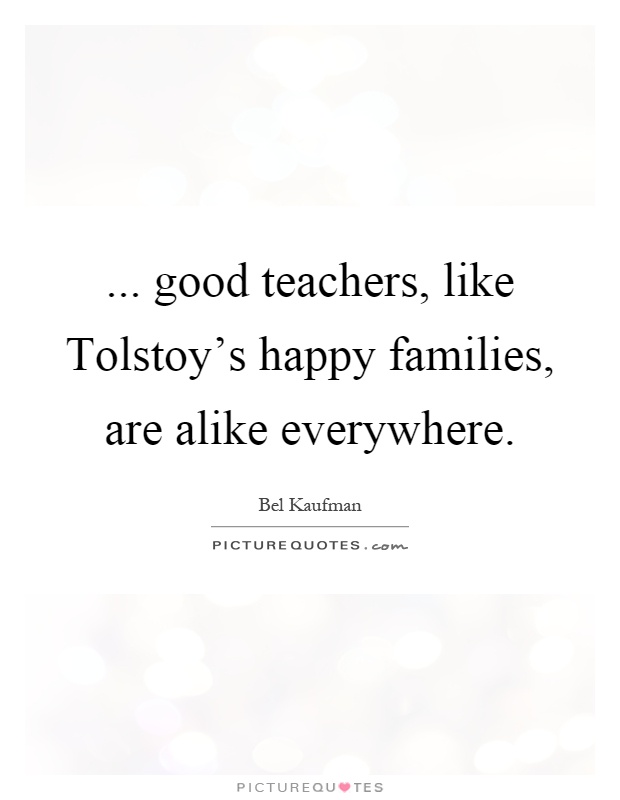... good teachers, like Tolstoy's happy families, are alike everywhere Picture Quote #1