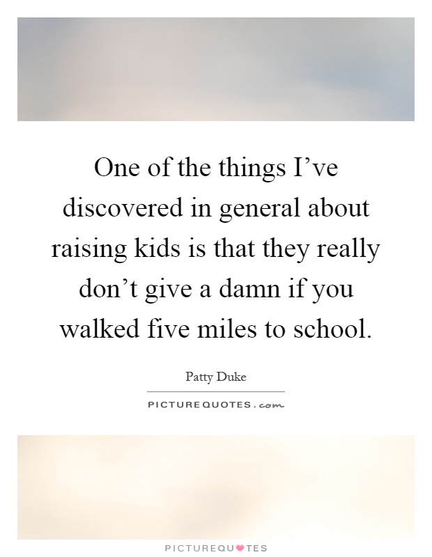 One of the things I've discovered in general about raising kids is that they really don't give a damn if you walked five miles to school Picture Quote #1