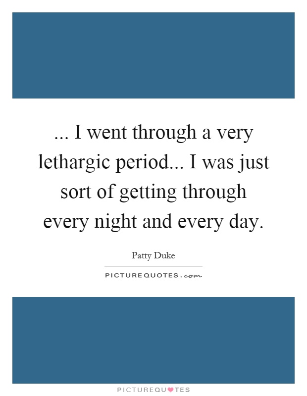 ... I went through a very lethargic period... I was just sort of getting through every night and every day Picture Quote #1