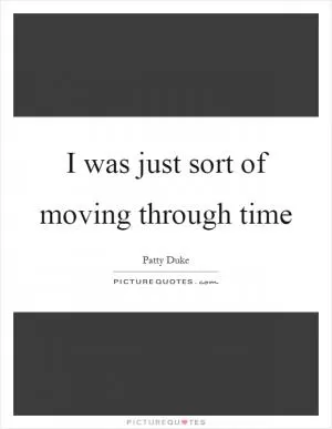 I was just sort of moving through time Picture Quote #1