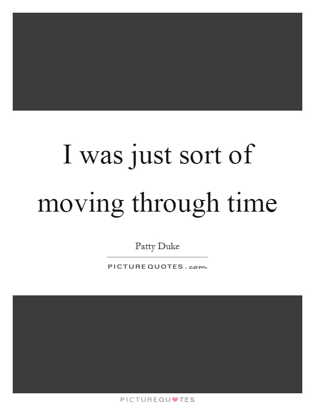 I was just sort of moving through time Picture Quote #1
