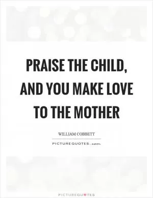 Praise the child, and you make love to the mother Picture Quote #1