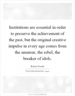 Institutions are essential in order to preserve the achievement of the past, but the original creative impulse in every age comes from the amateur, the rebel, the breaker of idols Picture Quote #1
