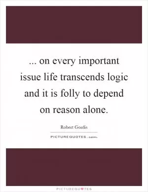 ... on every important issue life transcends logic and it is folly to depend on reason alone Picture Quote #1