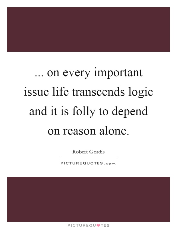 ... on every important issue life transcends logic and it is folly to depend on reason alone Picture Quote #1