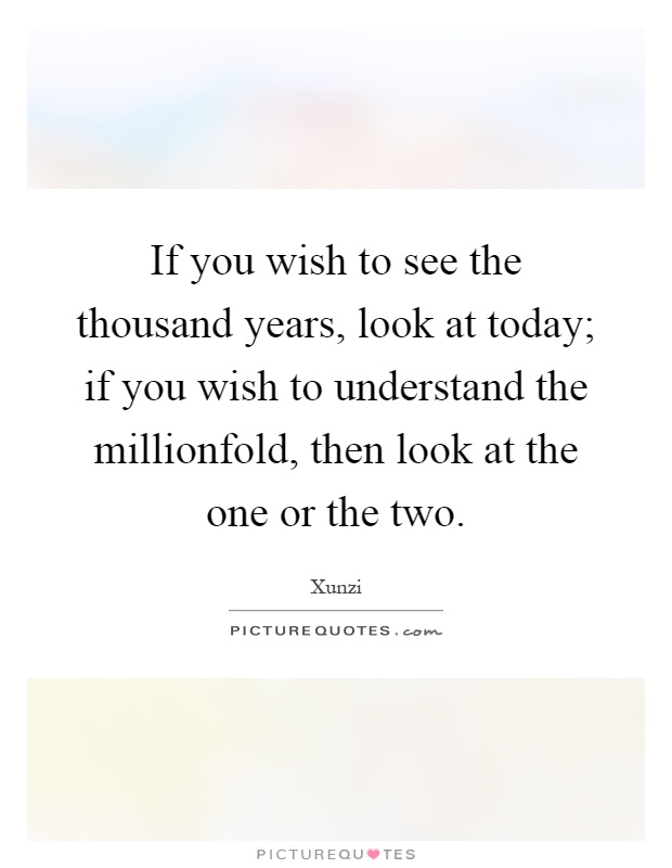 If you wish to see the thousand years, look at today; if you wish to understand the millionfold, then look at the one or the two Picture Quote #1