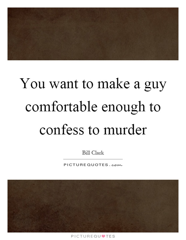 You want to make a guy comfortable enough to confess to murder Picture Quote #1