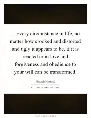 ... Every circumstance in life, no matter how crooked and distorted and ugly it appears to be, if it is reacted to in love and forgiveness and obedience to your will can be transformed Picture Quote #1