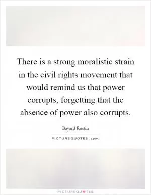 There is a strong moralistic strain in the civil rights movement that would remind us that power corrupts, forgetting that the absence of power also corrupts Picture Quote #1