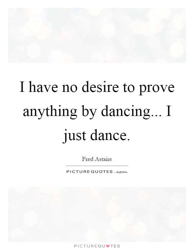 I have no desire to prove anything by dancing... I just dance Picture Quote #1
