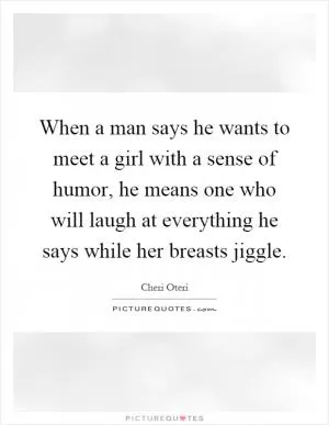 When a man says he wants to meet a girl with a sense of humor, he means one who will laugh at everything he says while her breasts jiggle Picture Quote #1