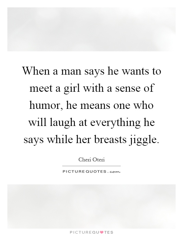 When a man says he wants to meet a girl with a sense of humor, he means one who will laugh at everything he says while her breasts jiggle Picture Quote #1