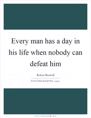 Every man has a day in his life when nobody can defeat him Picture Quote #1