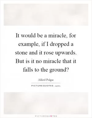 It would be a miracle, for example, if I dropped a stone and it rose upwards. But is it no miracle that it falls to the ground? Picture Quote #1