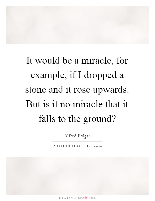 It would be a miracle, for example, if I dropped a stone and it rose upwards. But is it no miracle that it falls to the ground? Picture Quote #1