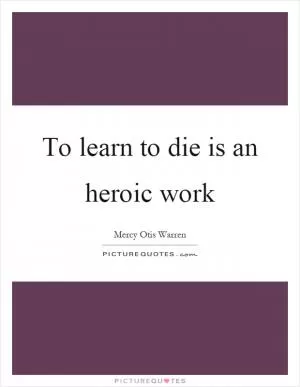 To learn to die is an heroic work Picture Quote #1
