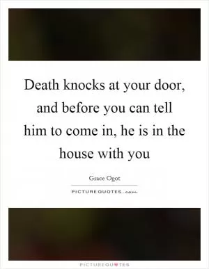 Death knocks at your door, and before you can tell him to come in, he is in the house with you Picture Quote #1