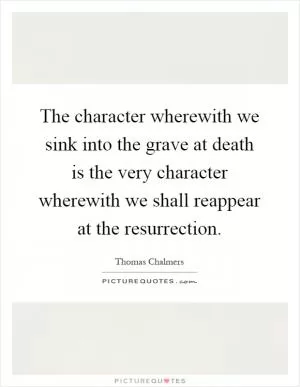 The character wherewith we sink into the grave at death is the very character wherewith we shall reappear at the resurrection Picture Quote #1