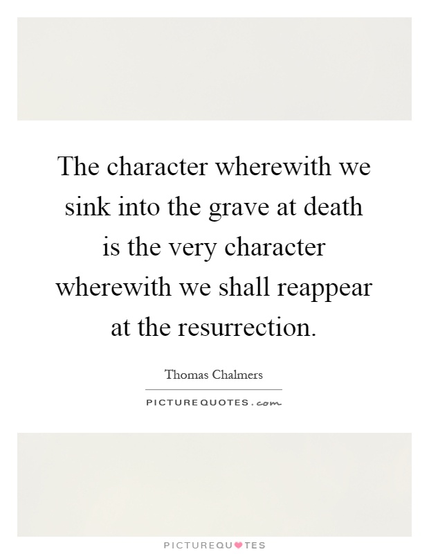 The character wherewith we sink into the grave at death is the very character wherewith we shall reappear at the resurrection Picture Quote #1