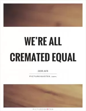We’re all cremated equal Picture Quote #1