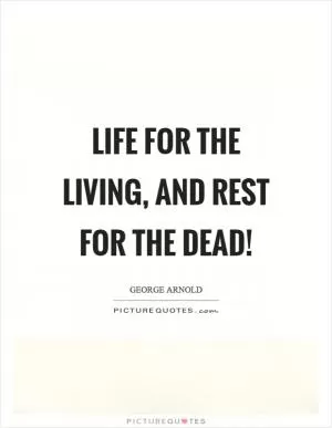Life for the living, and rest for the dead! Picture Quote #1