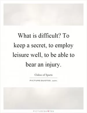 What is difficult? To keep a secret, to employ leisure well, to be able to bear an injury Picture Quote #1