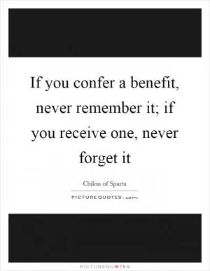 If you confer a benefit, never remember it; if you receive one, never forget it Picture Quote #1