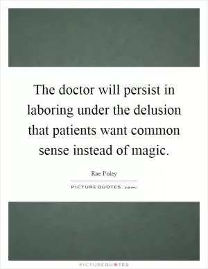 The doctor will persist in laboring under the delusion that patients want common sense instead of magic Picture Quote #1