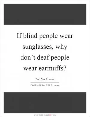 If blind people wear sunglasses, why don’t deaf people wear earmuffs? Picture Quote #1