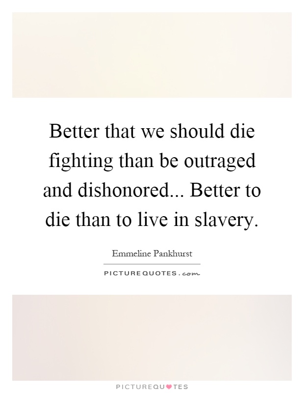 Better that we should die fighting than be outraged and dishonored... Better to die than to live in slavery Picture Quote #1