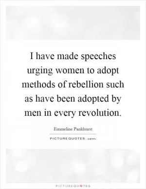 I have made speeches urging women to adopt methods of rebellion such as have been adopted by men in every revolution Picture Quote #1