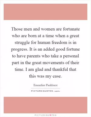 Those men and women are fortunate who are born at a time when a great struggle for human freedom is in progress. It is an added good fortune to have parents who take a personal part in the great movements of their time. I am glad and thankful that this was my case Picture Quote #1