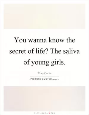 You wanna know the secret of life? The saliva of young girls Picture Quote #1