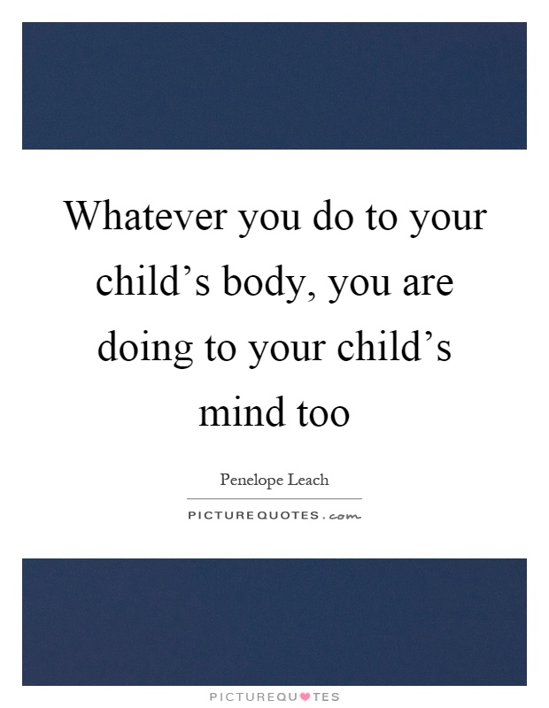Whatever you do to your child's body, you are doing to your child's mind too Picture Quote #1